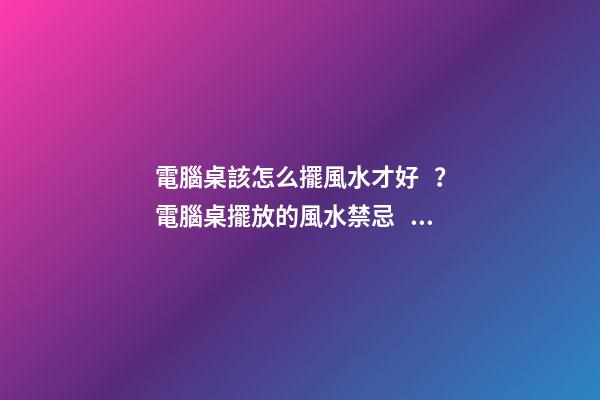 電腦桌該怎么擺風水才好？電腦桌擺放的風水禁忌？